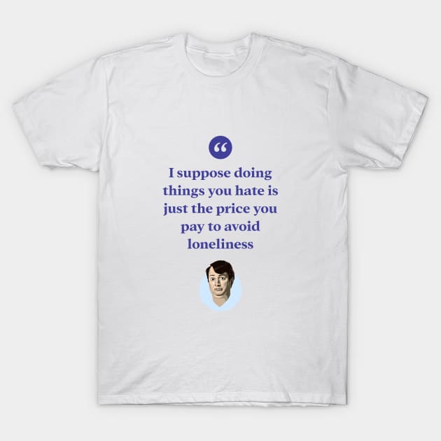 I suppose doing things you hate is the price you pay to avoid loneliness T-Shirt by BobbyShaftoe